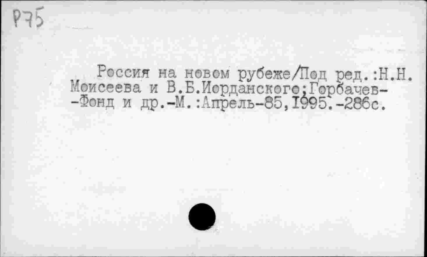 ﻿Россия на новом рубеже/Под ред.:Н. Моисеева и В.Б.Иорданского;Горбачев--Фонд и др.-М.:Апрель-85,1995.-286с.